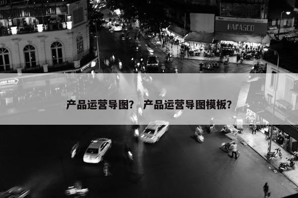 产品运营导图？ 产品运营导图模板？