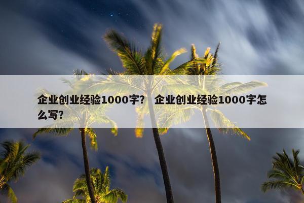 企业创业经验1000字？ 企业创业经验1000字怎么写？