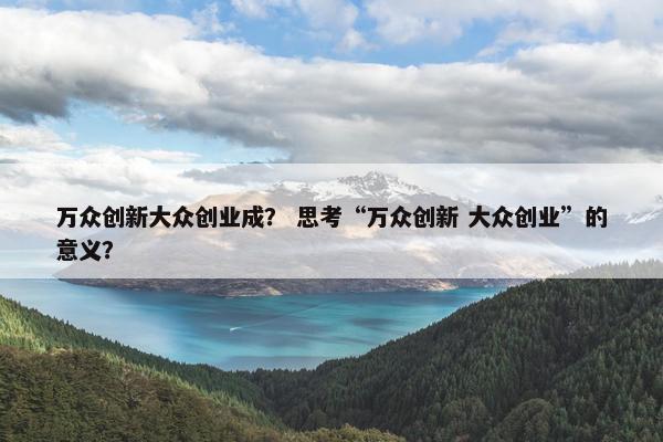 万众创新大众创业成？ 思考“万众创新 大众创业”的意义？
