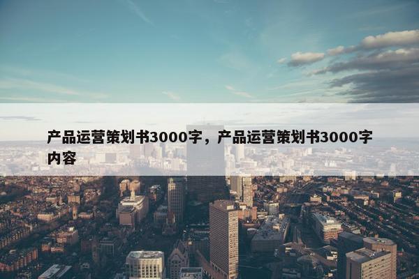 产品运营策划书3000字，产品运营策划书3000字内容