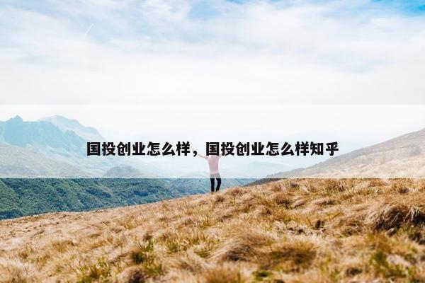国投创业怎么样，国投创业怎么样知乎