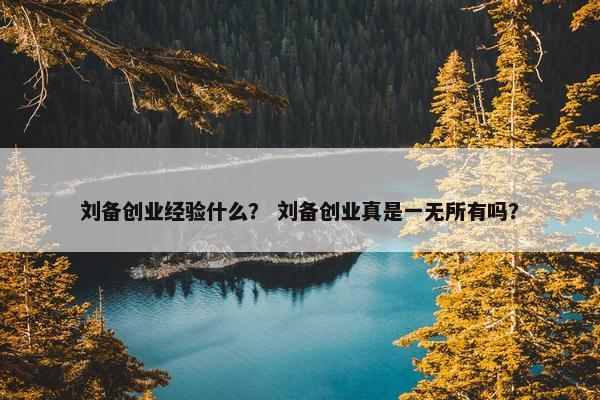 刘备创业经验什么？ 刘备创业真是一无所有吗？