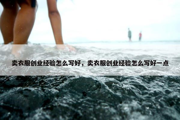 卖衣服创业经验怎么写好，卖衣服创业经验怎么写好一点