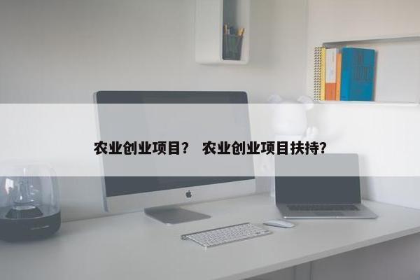 农业创业项目？ 农业创业项目扶持？