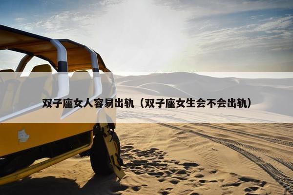 双子座女人容易出轨（双子座女生会不会出轨）