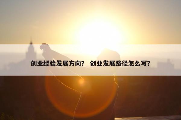 创业经验发展方向？ 创业发展路径怎么写？