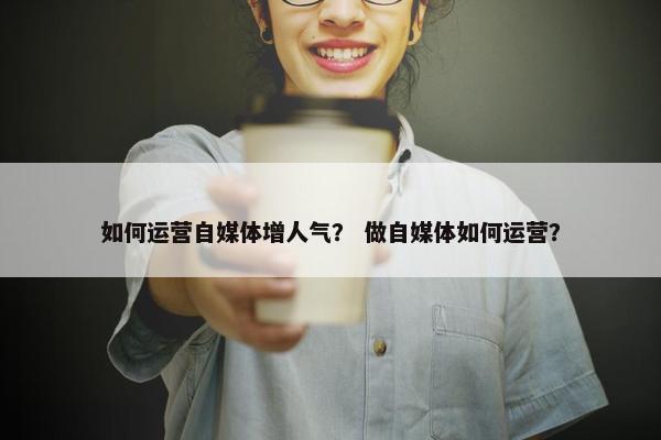 如何运营自媒体增人气？ 做自媒体如何运营？