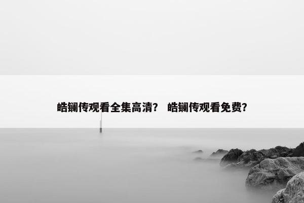 皓镧传观看全集高清？ 皓镧传观看免费？