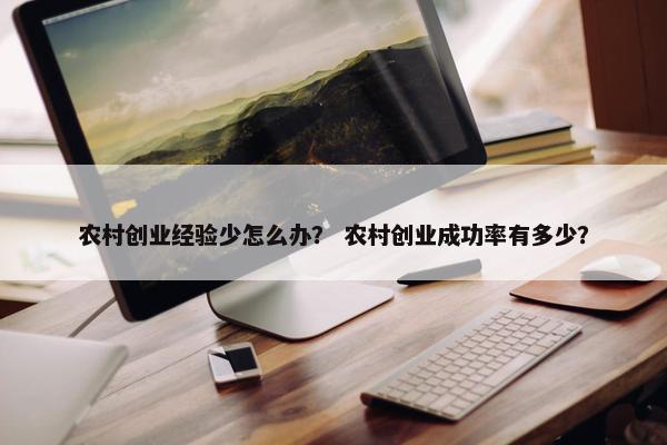 农村创业经验少怎么办？ 农村创业成功率有多少？