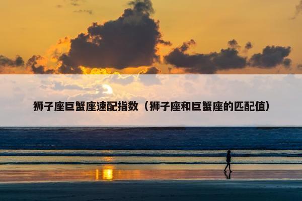 狮子座巨蟹座速配指数（狮子座和巨蟹座的匹配值）