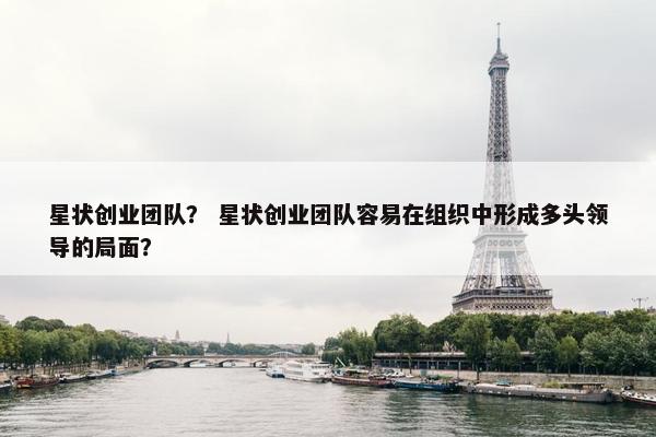 星状创业团队？ 星状创业团队容易在组织中形成多头领导的局面？