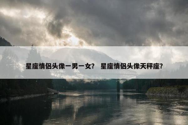 星座情侣头像一男一女？ 星座情侣头像天秤座？