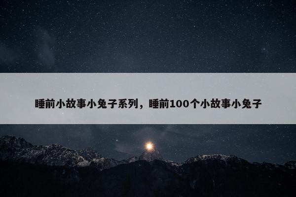 睡前小故事小兔子系列，睡前100个小故事小兔子