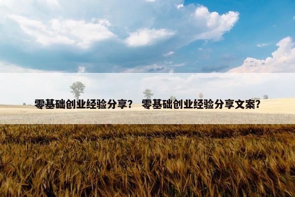 零基础创业经验分享？ 零基础创业经验分享文案？