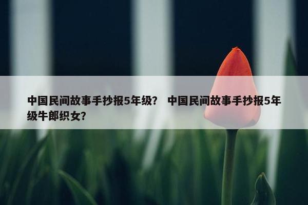 中国民间故事手抄报5年级？ 中国民间故事手抄报5年级牛郎织女？