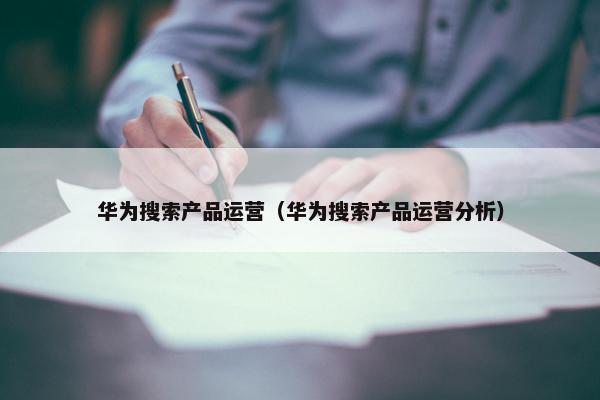 华为搜索产品运营（华为搜索产品运营分析）