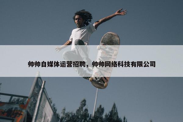 帅帅自媒体运营招聘，帅帅网络科技有限公司