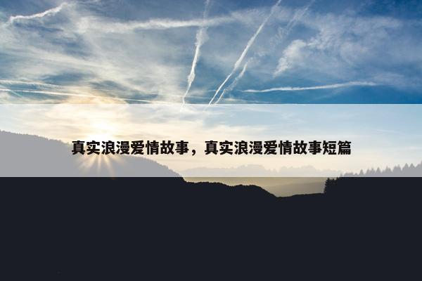 真实浪漫爱情故事，真实浪漫爱情故事短篇
