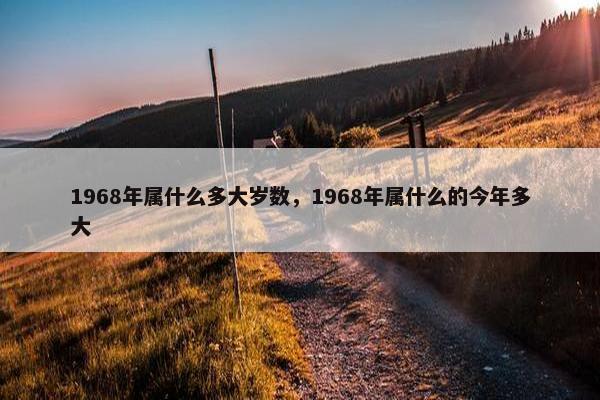 1968年属什么多大岁数，1968年属什么的今年多大