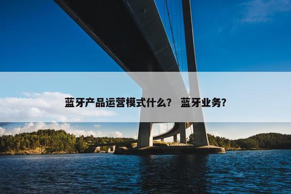 蓝牙产品运营模式什么？ 蓝牙业务？