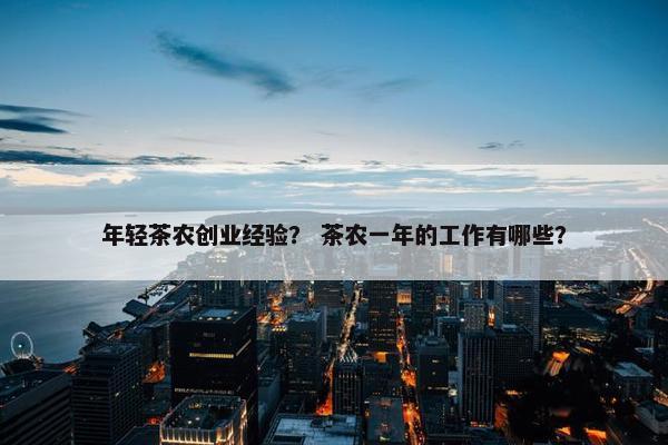年轻茶农创业经验？ 茶农一年的工作有哪些？