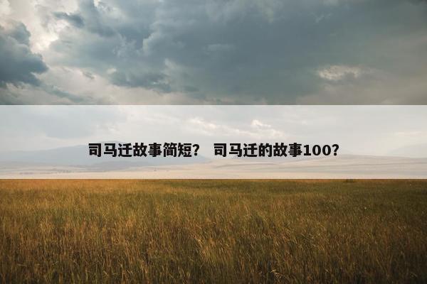 司马迁故事简短？ 司马迁的故事100？