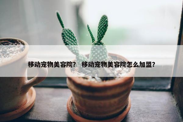 移动宠物美容院？ 移动宠物美容院怎么加盟？