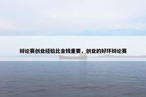 辩论赛创业经验比金钱重要，创业的好坏辩论赛