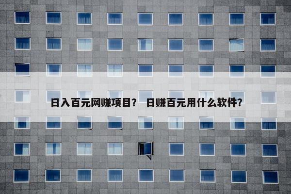 日入百元网赚项目？ 日赚百元用什么软件？