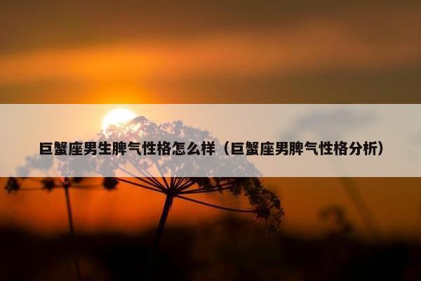巨蟹座男生脾气性格怎么样（巨蟹座男脾气性格分析）