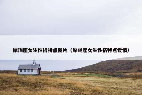 摩羯座女生性格特点图片（摩羯座女生性格特点爱情）