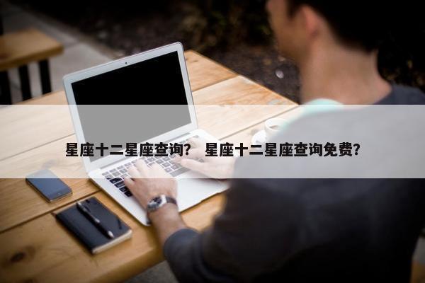 星座十二星座查询？ 星座十二星座查询免费？