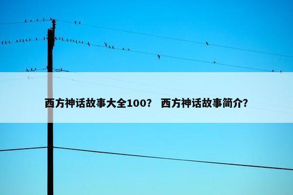 西方神话故事大全100？ 西方神话故事简介？