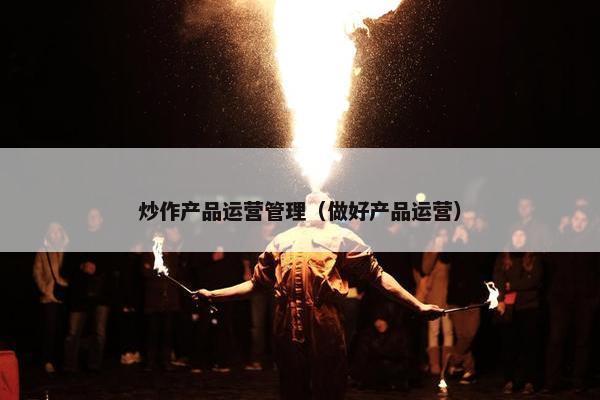 炒作产品运营管理（做好产品运营）