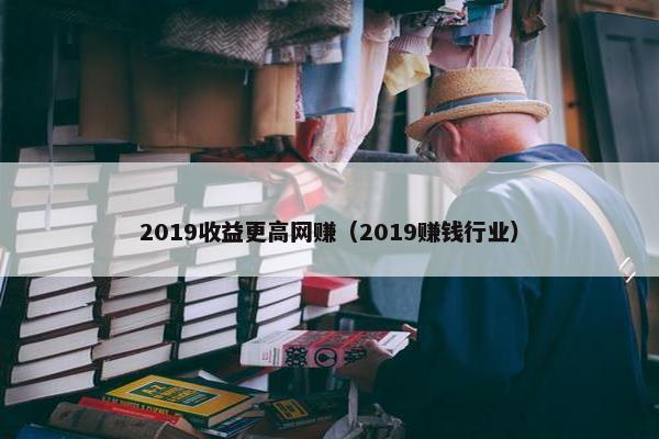 2019收益更高网赚（2019赚钱行业）