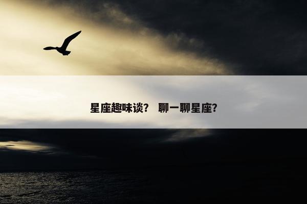 星座趣味谈？ 聊一聊星座？