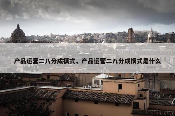 产品运营二八分成模式，产品运营二八分成模式是什么