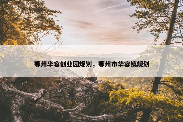 鄂州华容创业园规划，鄂州市华容镇规划