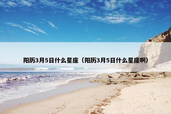 阳历3月5日什么星座（阳历3月5日什么星座啊）