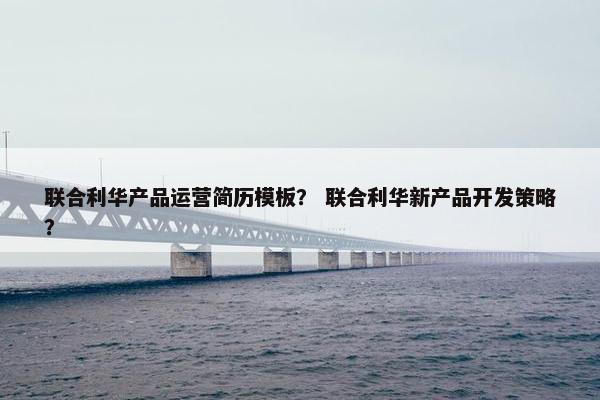 联合利华产品运营简历模板？ 联合利华新产品开发策略？
