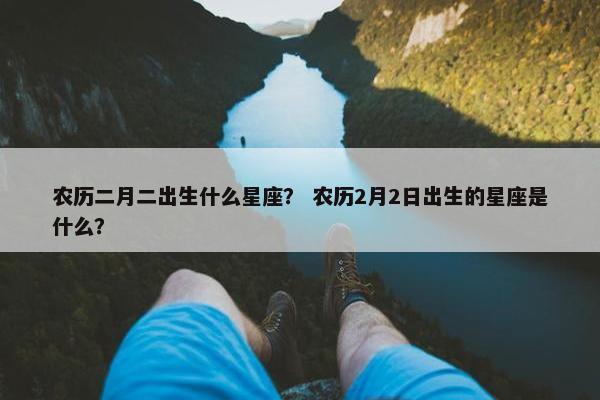 农历二月二出生什么星座？ 农历2月2日出生的星座是什么？