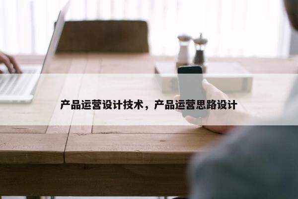 产品运营设计技术，产品运营思路设计