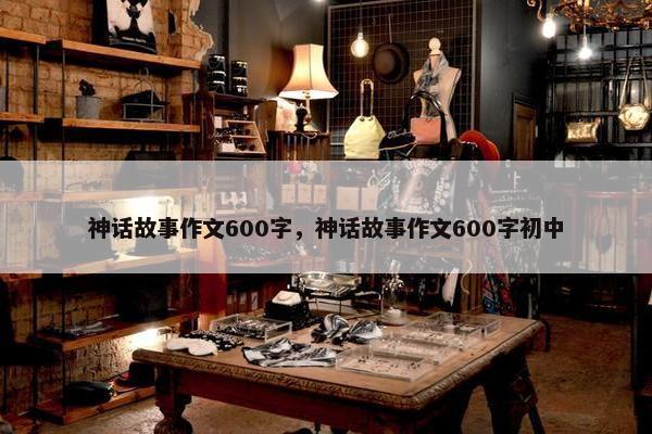 神话故事作文600字，神话故事作文600字初中