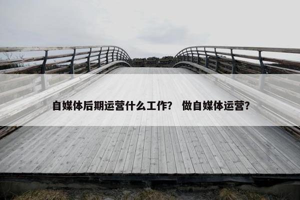 自媒体后期运营什么工作？ 做自媒体运营？