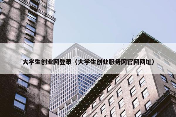 大学生创业网登录（大学生创业服务网官网网址）