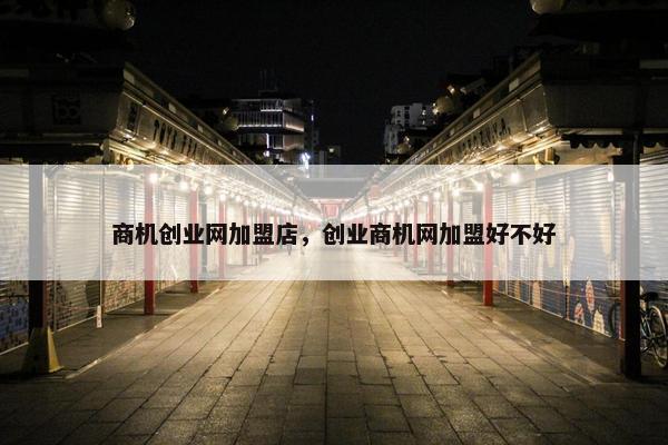 商机创业网加盟店，创业商机网加盟好不好