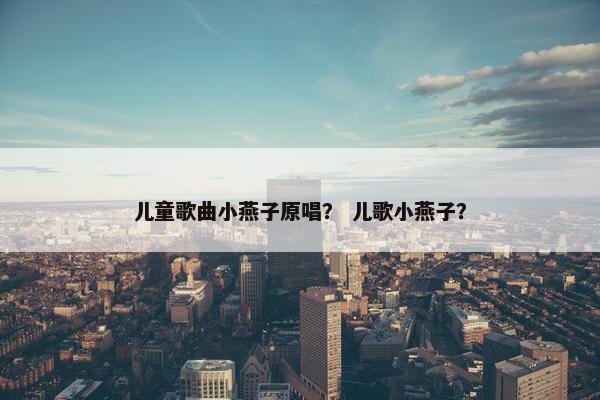 儿童歌曲小燕子原唱？ 儿歌小燕子？