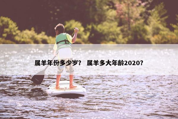属羊年份多少岁？ 属羊多大年龄2020？