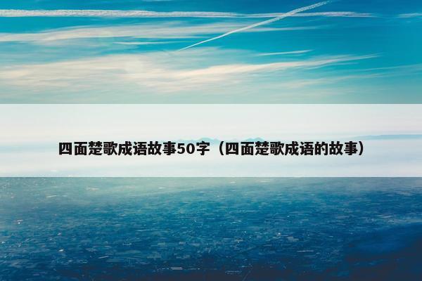 四面楚歌成语故事50字（四面楚歌成语的故事）