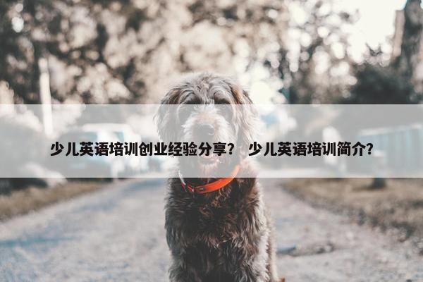 少儿英语培训创业经验分享？ 少儿英语培训简介？